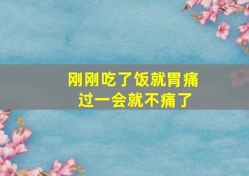 刚刚吃了饭就胃痛 过一会就不痛了